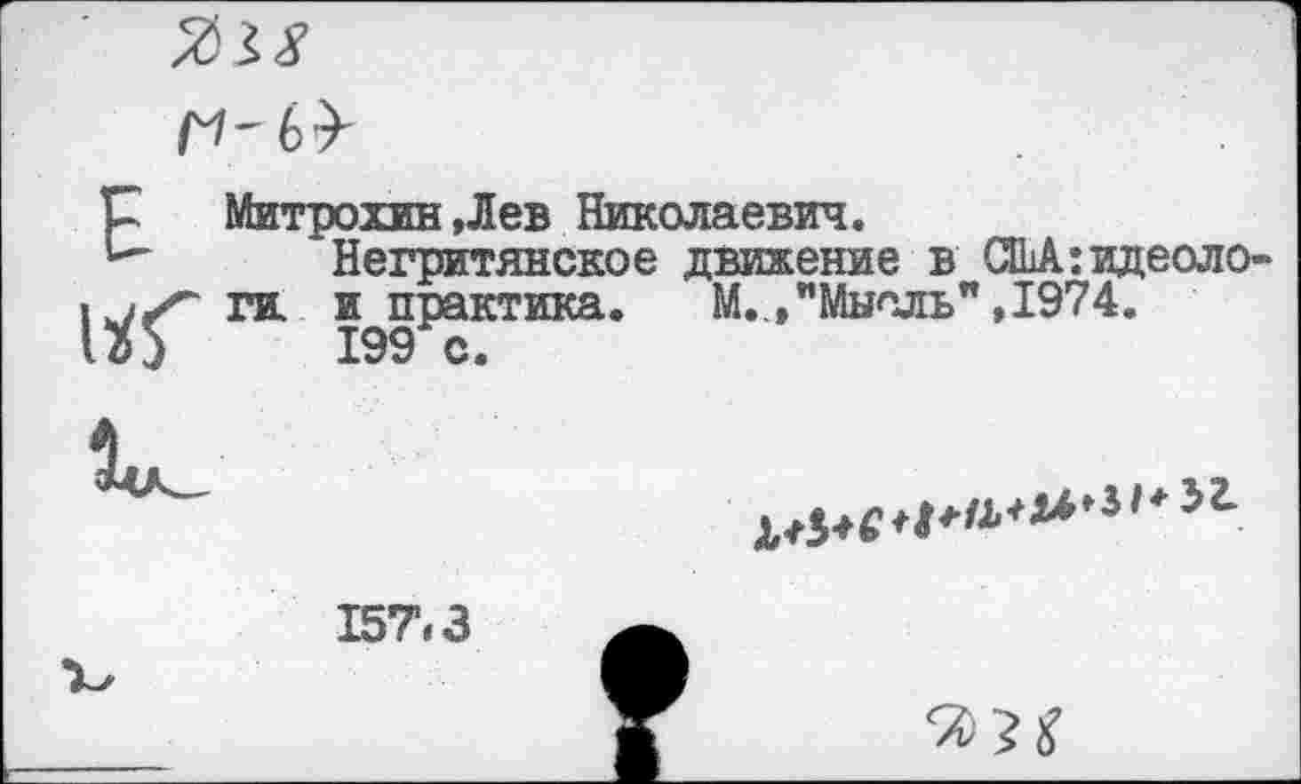 ﻿
Е
Митрохин,Лев Николаевич.
Негритянское движение в США: идеологи. и практика.	М..,"Мысль", 1974.
199 с.

157,3